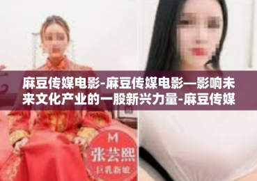 麻豆传媒电影-麻豆传媒电影—影响未来文化产业的一股新兴力量-麻豆传媒电影