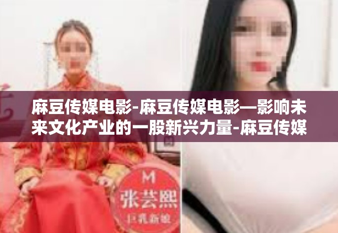 麻豆传媒电影-麻豆传媒电影—影响未来文化产业的一股新兴力量-麻豆传媒电影